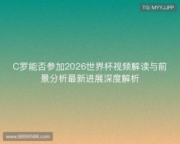 C罗能否参加2026世界杯视频解读与前景分析最新进展深度解析