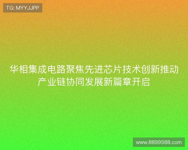 华相集成电路聚焦先进芯片技术创新推动产业链协同发展新篇章开启 华相集成电路聚焦先进芯片技术创新推动产业链协同发展新篇章开启